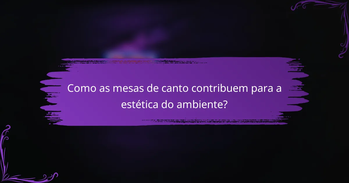 Como as mesas de canto contribuem para a estética do ambiente?