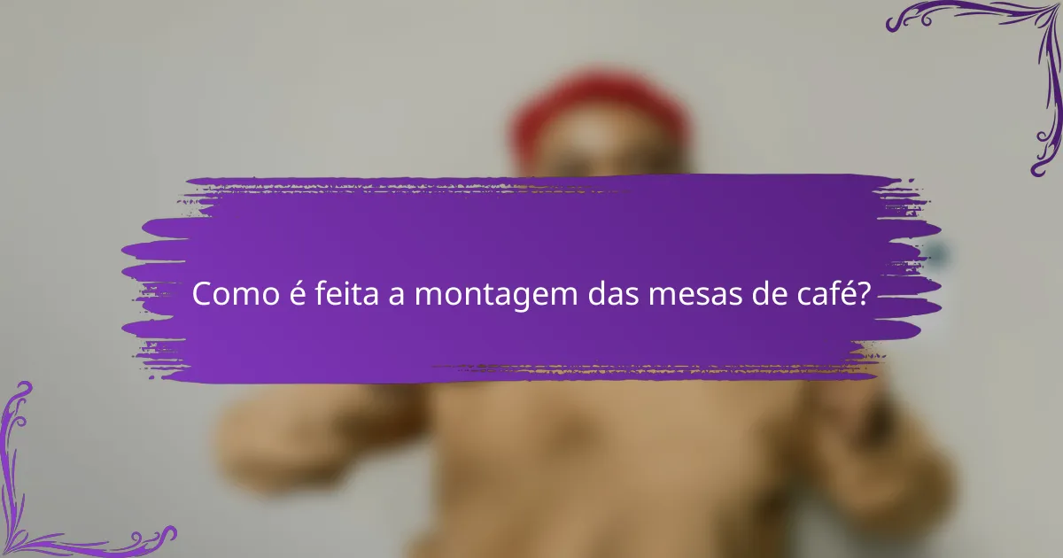 Como é feita a montagem das mesas de café?