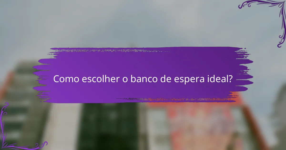 Como escolher o banco de espera ideal?