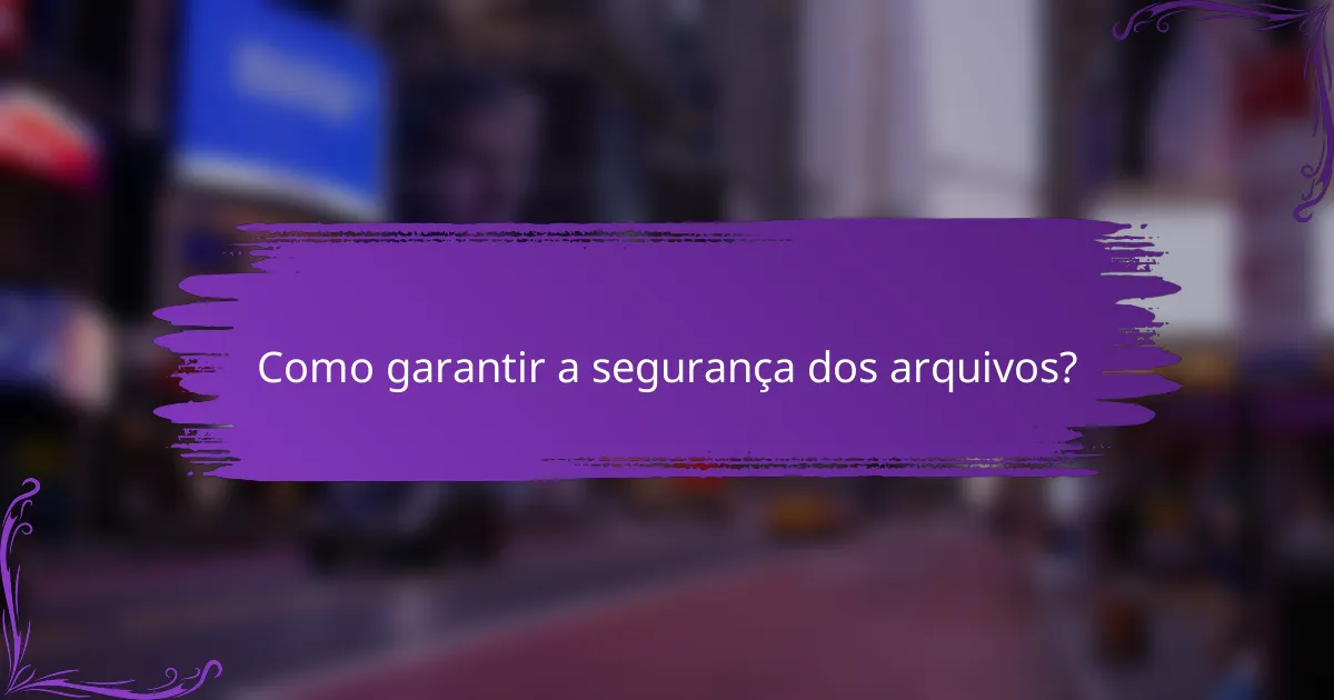 Como garantir a segurança dos arquivos?