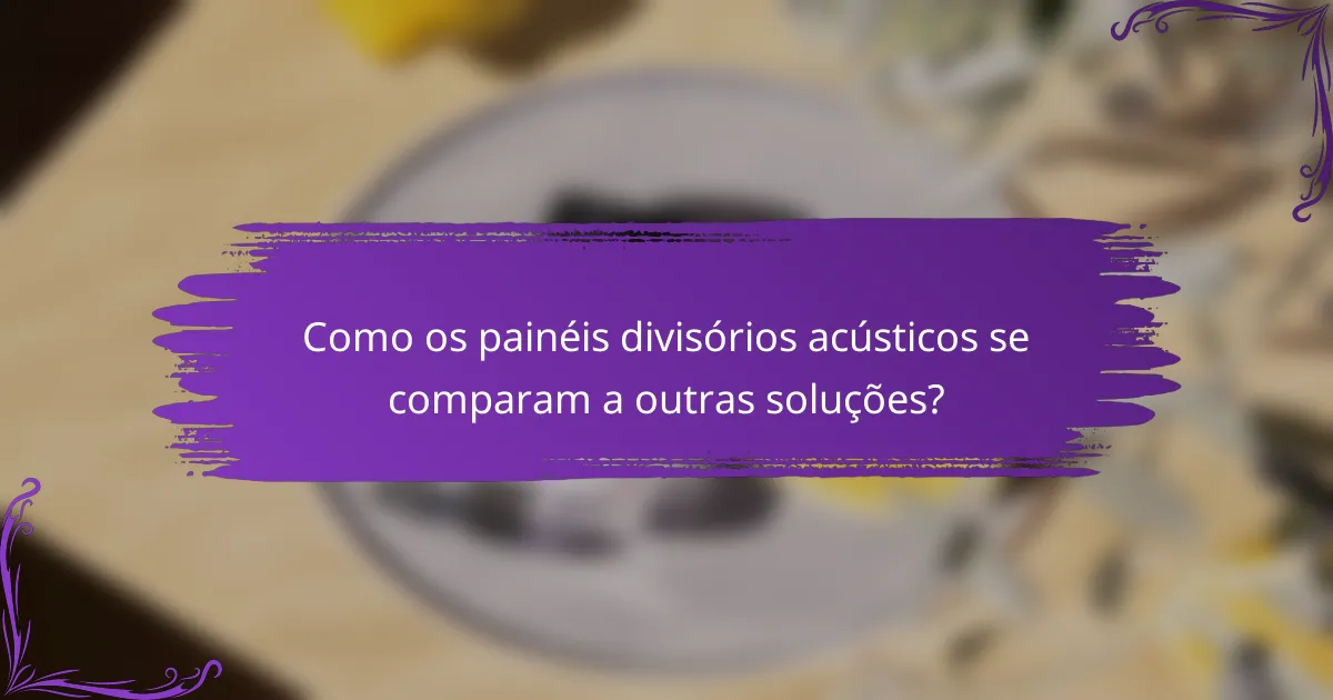 Como os painéis divisórios acústicos se comparam a outras soluções?