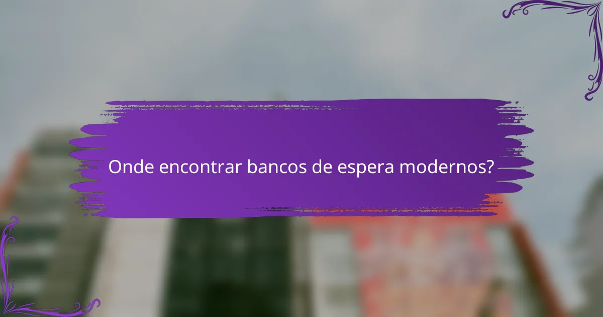 Onde encontrar bancos de espera modernos?
