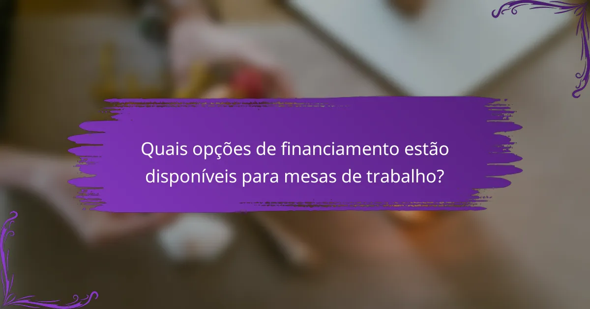 Quais opções de financiamento estão disponíveis para mesas de trabalho?