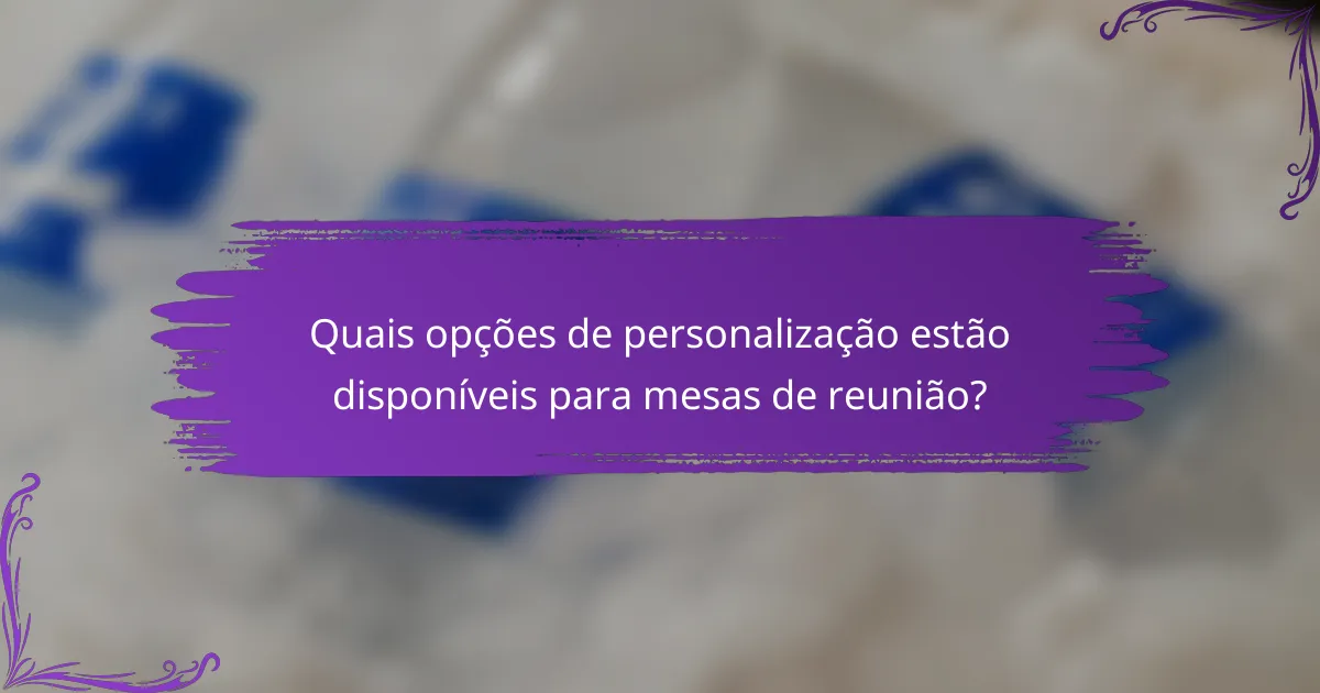 Quais opções de personalização estão disponíveis para mesas de reunião?