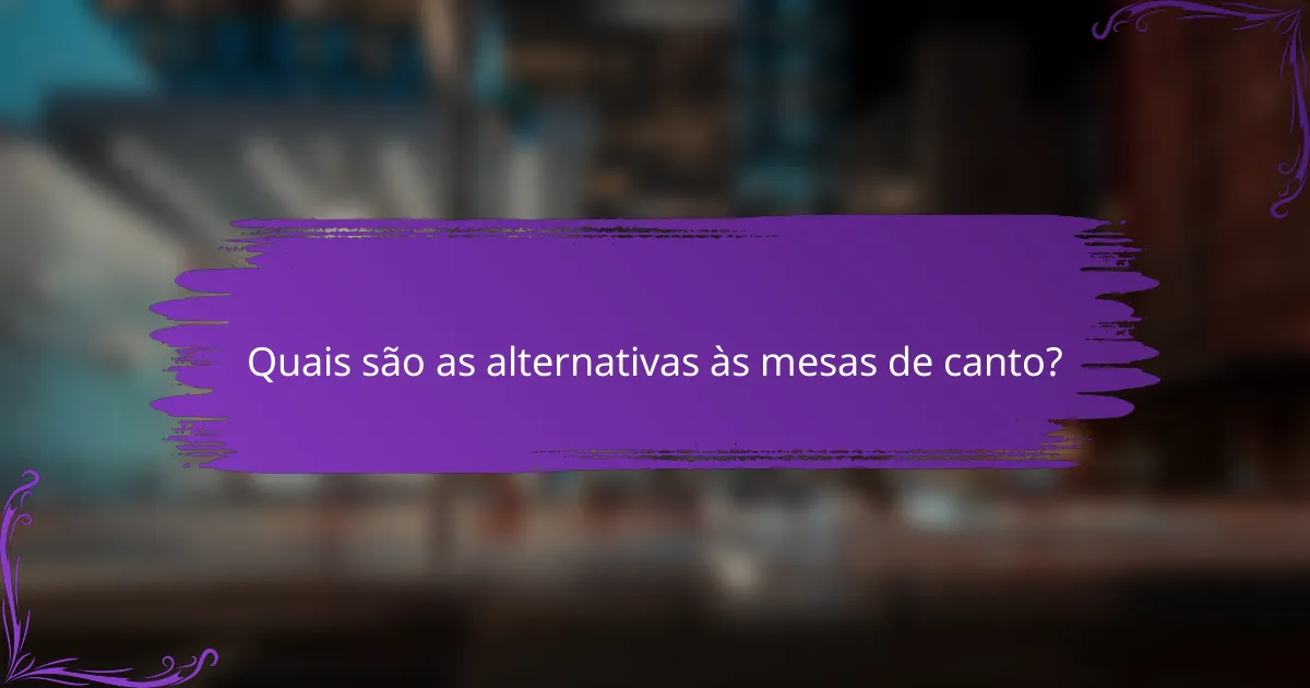 Quais são as alternativas às mesas de canto?