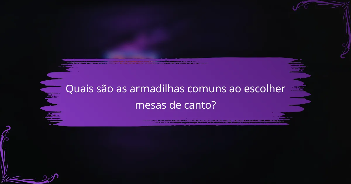 Quais são as armadilhas comuns ao escolher mesas de canto?