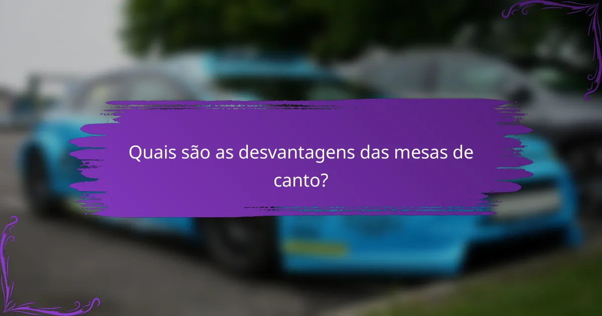 Quais são as desvantagens das mesas de canto?