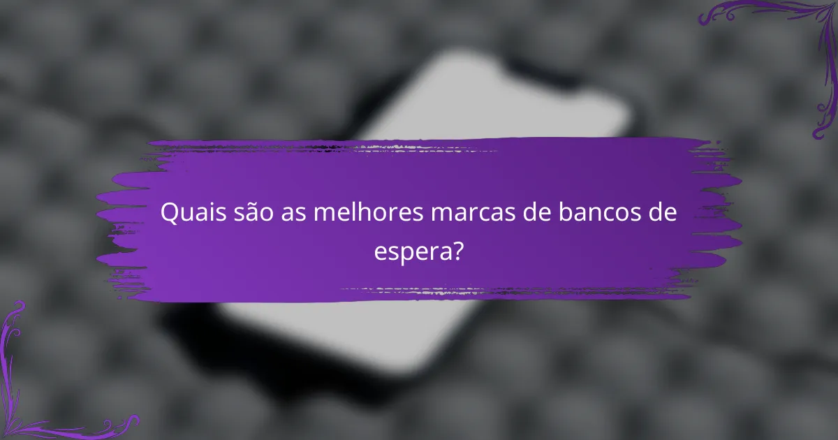 Quais são as melhores marcas de bancos de espera?