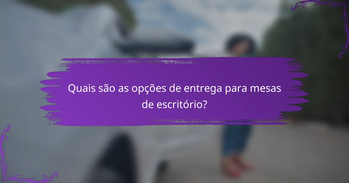 Quais são as opções de entrega para mesas de escritório?