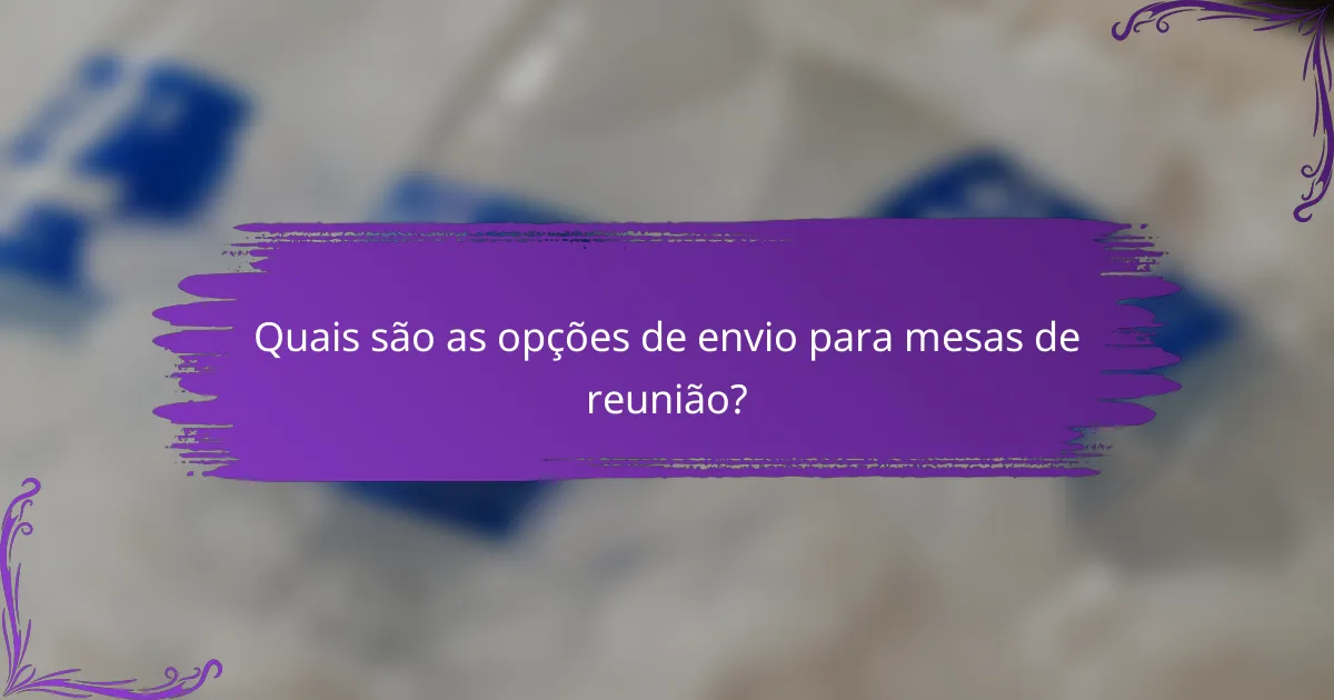 Quais são as opções de envio para mesas de reunião?