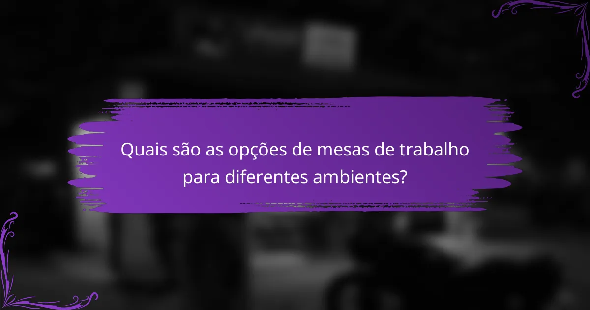 Quais são as opções de mesas de trabalho para diferentes ambientes?