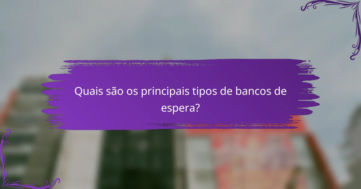 Quais são os principais tipos de bancos de espera?