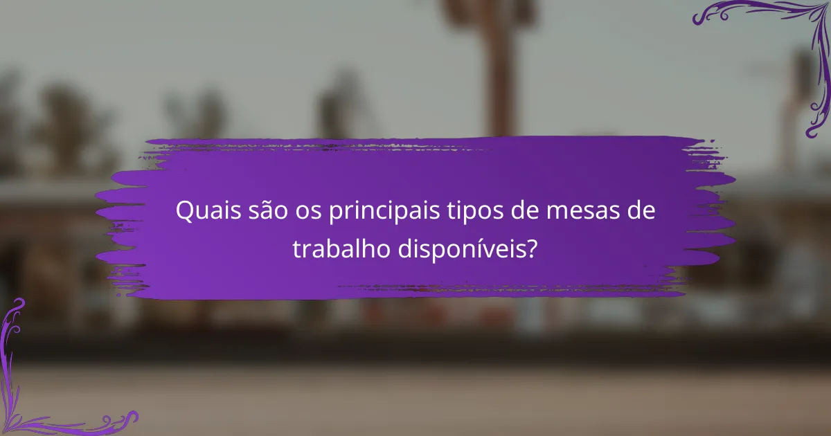 Quais são os principais tipos de mesas de trabalho disponíveis?