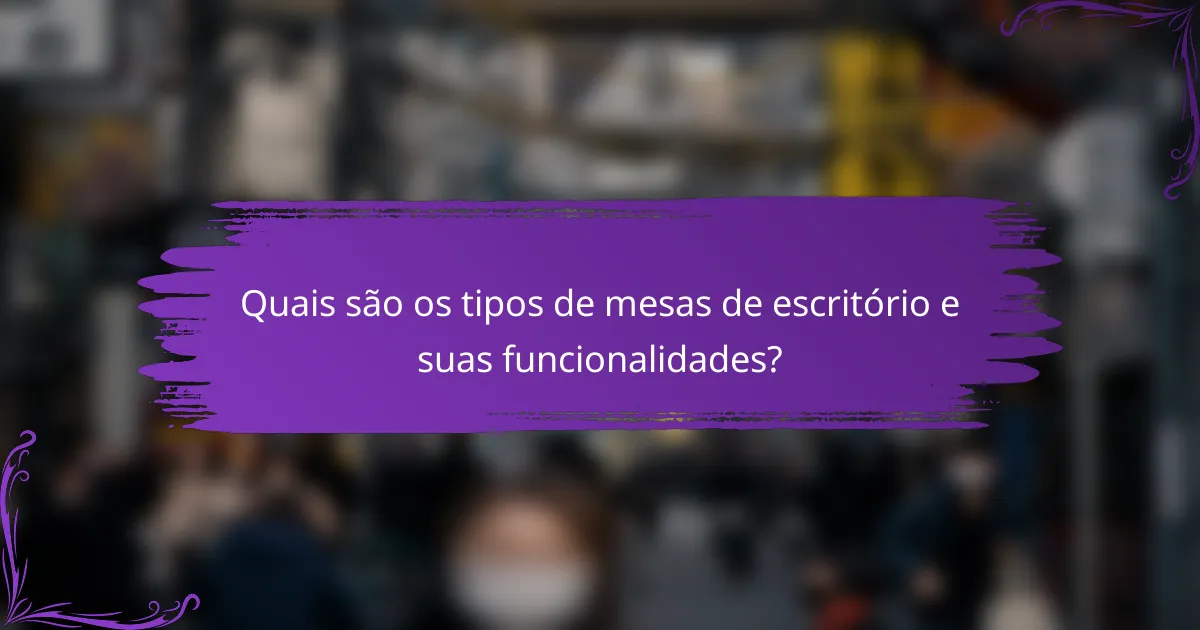 Quais são os tipos de mesas de escritório e suas funcionalidades?